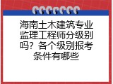 海南土木建筑专业监理工程师分级别吗？各个级别报考条件有哪些