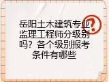 岳阳土木建筑专业监理工程师分级别吗？各个级别报考条件有哪些