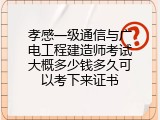 孝感一级通信与广电工程建造师考试大概多少钱多久可以考下来证书