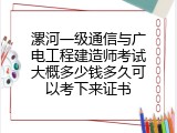 漯河一级通信与广电工程建造师考试大概多少钱多久可以考下来证书