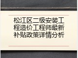 松江区二级安装工程造价工程师最新补贴政策详情分析