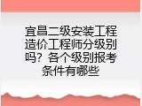 宜昌二级安装工程造价工程师分级别吗？各个级别报考条件有哪些