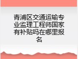 青浦区交通运输专业监理工程师国家有补贴吗在哪里报名