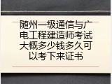 随州一级通信与广电工程建造师考试大概多少钱多久可以考下来证书