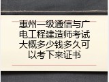 惠州一级通信与广电工程建造师考试大概多少钱多久可以考下来证书