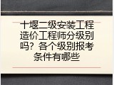十堰二级安装工程造价工程师分级别吗？各个级别报考条件有哪些