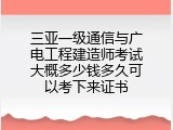 三亚一级通信与广电工程建造师考试大概多少钱多久可以考下来证书