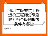 深圳二级安装工程造价工程师分级别吗？各个级别报考条件有哪些