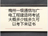 梅州一级通信与广电工程建造师考试大概多少钱多久可以考下来证书