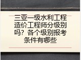 三亚一级水利工程造价工程师分级别吗？各个级别报考条件有哪些