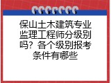 保山土木建筑专业监理工程师分级别吗？各个级别报考条件有哪些
