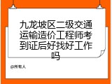 九龙坡区二级交通运输造价工程师考到证后好找好工作吗