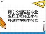 南宁交通运输专业监理工程师国家有补贴吗在哪里报名
