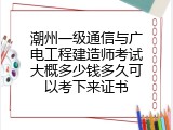 潮州一级通信与广电工程建造师考试大概多少钱多久可以考下来证书