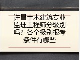 许昌土木建筑专业监理工程师分级别吗？各个级别报考条件有哪些