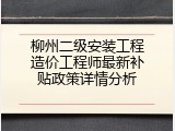 柳州二级安装工程造价工程师最新补贴政策详情分析