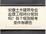 安康土木建筑专业监理工程师分级别吗？各个级别报考条件有哪些