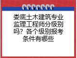 娄底土木建筑专业监理工程师分级别吗？各个级别报考条件有哪些
