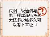 庆阳一级通信与广电工程建造师考试大概多少钱多久可以考下来证书