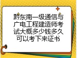 黔东南一级通信与广电工程建造师考试大概多少钱多久可以考下来证书
