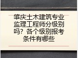 肇庆土木建筑专业监理工程师分级别吗？各个级别报考条件有哪些