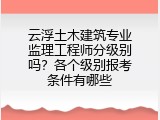 云浮土木建筑专业监理工程师分级别吗？各个级别报考条件有哪些