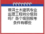 普洱土木建筑专业监理工程师分级别吗？各个级别报考条件有哪些