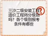 三沙二级安装工程造价工程师分级别吗？各个级别报考条件有哪些