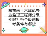 黔东南土木建筑专业监理工程师分级别吗？各个级别报考条件有哪些