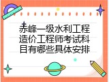 赤峰一级水利工程造价工程师考试科目有哪些具体安排