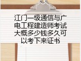 江门一级通信与广电工程建造师考试大概多少钱多久可以考下来证书