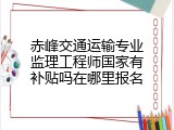 赤峰交通运输专业监理工程师国家有补贴吗在哪里报名