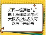 大理一级通信与广电工程建造师考试大概多少钱多久可以考下来证书