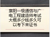 襄阳一级通信与广电工程建造师考试大概多少钱多久可以考下来证书