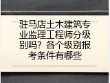 驻马店土木建筑专业监理工程师分级别吗？各个级别报考条件有哪些