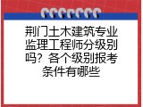 荆门土木建筑专业监理工程师分级别吗？各个级别报考条件有哪些