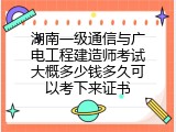 湖南一级通信与广电工程建造师考试大概多少钱多久可以考下来证书