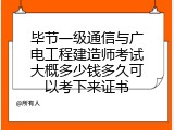 毕节一级通信与广电工程建造师考试大概多少钱多久可以考下来证书