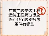 广东二级安装工程造价工程师分级别吗？各个级别报考条件有哪些