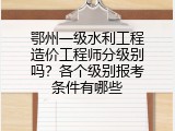 鄂州一级水利工程造价工程师分级别吗？各个级别报考条件有哪些