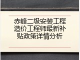 赤峰二级安装工程造价工程师最新补贴政策详情分析