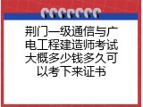 荆门一级通信与广电工程建造师考试大概多少钱多久可以考下来证书