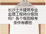 长沙土木建筑专业监理工程师分级别吗？各个级别报考条件有哪些