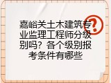嘉峪关土木建筑专业监理工程师分级别吗？各个级别报考条件有哪些