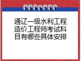 通辽一级水利工程造价工程师考试科目有哪些具体安排