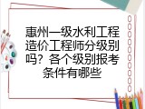 惠州一级水利工程造价工程师分级别吗？各个级别报考条件有哪些
