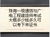珠海一级通信与广电工程建造师考试大概多少钱多久可以考下来证书