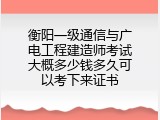 衡阳一级通信与广电工程建造师考试大概多少钱多久可以考下来证书