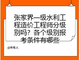 张家界一级水利工程造价工程师分级别吗？各个级别报考条件有哪些