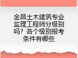 金昌土木建筑专业监理工程师分级别吗？各个级别报考条件有哪些